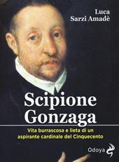 Scipione Gonzaga. Vita burrascosa e lieta di un aspirante cardinale del Cinquecento. Ediz. illustrata