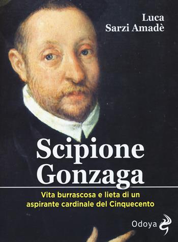 Scipione Gonzaga. Vita burrascosa e lieta di un aspirante cardinale del Cinquecento. Ediz. illustrata - Luca Sarzi Amadè - Libro Odoya 2017, Odoya library | Libraccio.it