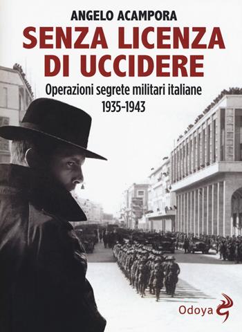 Senza licenza di uccidere. Operazioni segrete militari italiane 1935-1943 - Angelo Acampora - Libro Odoya 2017, Odoya library | Libraccio.it
