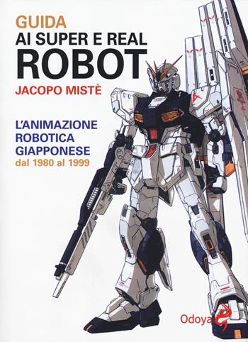 Guida ai super e real robot. L'animazione robotica giapponese dal 1980 al 1999 - Jacopo Mistè - Libro Odoya 2018, Odoya library | Libraccio.it
