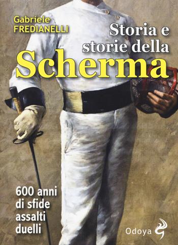 Storia e storie della scherma. 600 anni di sfide, assalti, duelli - Gabriele Fredianelli - Libro Odoya 2018, Odoya library | Libraccio.it