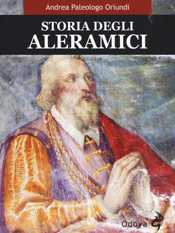Storia degli Aleramici - Andrea Paleologo Oriundi - Libro Odoya 2019, Odoya library | Libraccio.it