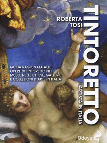 Tintoretto. L'artista in Italia. Guida ragionata alle opere di Tintoretto nei musei, nelle chiese, gallerie e collezioni d'arte in Italia. Ediz. illustrata - Roberta Tosi - Libro Odoya 2019, Odoya library. Guide d'artista | Libraccio.it