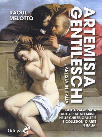 Artemisia Gentileschi. L'artista in Italia. Guida ragionata alle opere nei musei, nelle chiese, gallerie e collezioni d'arte in Italia - Raoul Melotto - Libro Odoya 2019, Odoya library | Libraccio.it