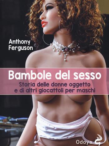 Bambole del sesso. Storia delle donne oggetto e di altri giocattoli per maschi - Anthony Ferguson - Libro Odoya 2019, Odoya library | Libraccio.it
