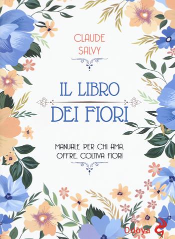 Il libro dei fiori. Il manuale per chi ama, offre, coltiva fiori - Claude Salvy - Libro Odoya 2020, Odoya library | Libraccio.it