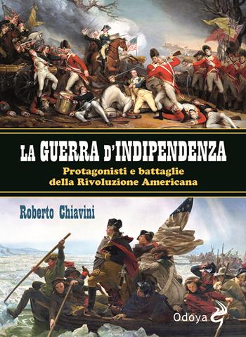 La guerra di indipendenza. Protagonisti e battaglie della rivoluzione americana - Roberto Chiavini - Libro Odoya 2021, Odoya library | Libraccio.it