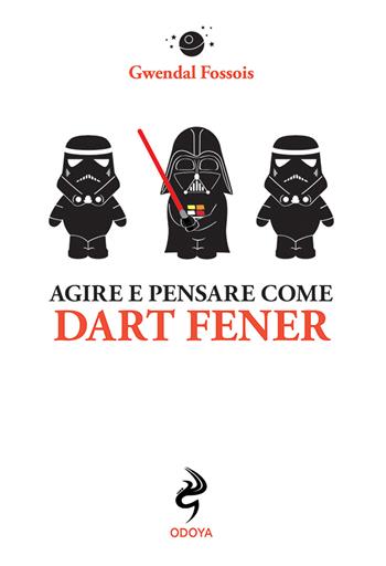 Agire e pensare come Dart Fener - Gwendal Fossois - Libro Odoya 2021, Agire e pensare come | Libraccio.it