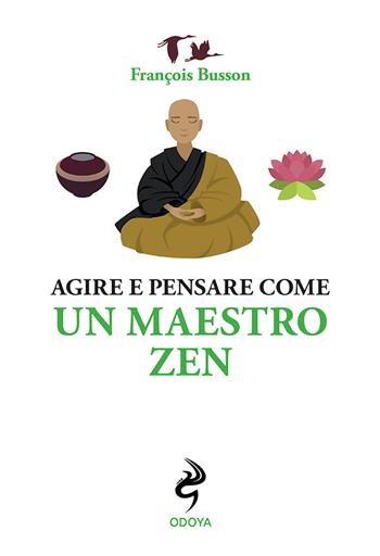 Agire e pensare come un maestro zen - François Busson - Libro Odoya 2022, Agire e pensare come | Libraccio.it