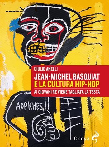 Jean-Michel Basquiat e la cultura hip-hop. Ai giovani re viene tagliata la testa - Giulio Anelli - Libro Odoya 2025, Odoya library | Libraccio.it