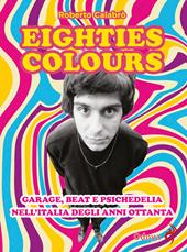 Eighties colours. Garage, beat e psichedelia nell'Italia degli anni Ottanta. Nuova ediz.