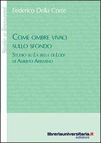 Come ombre vivaci sullo sfondo. Studio su «La bella di Lodi» di Alberto Arbasino - Federico Della Corte - Libro libreriauniversitaria.it 2014, Storie e linguaggi | Libraccio.it