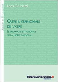 Oltre il cerimoniale dei viceré. Le dinamiche istituzionali nella Sicilia barocca - Loris De Nardi - Libro libreriauniversitaria.it 2014, Storie e linguaggi | Libraccio.it