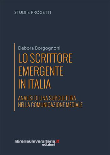Lo scrittore emergente in Italia. Analisi di una subcultura nella comunicazione mediale - Debora Borgognoni - Libro libreriauniversitaria.it 2017, Studi e progetti di ricerca | Libraccio.it