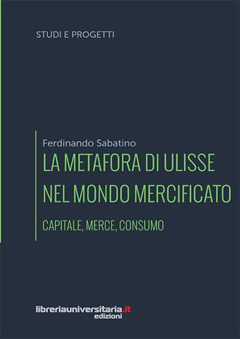 La metafora di Ulisse nel mondo mercificato. Capitale, merce, consumo - Ferdinando Sabatino - Libro libreriauniversitaria.it 2018, Studi e progetti | Libraccio.it