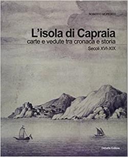 L'isola di Capraia. Carte e vedute tra cronaca e storia. Secoli XVI-XIX - Roberto Moresco - Libro Debatte 2015, Storia | Libraccio.it