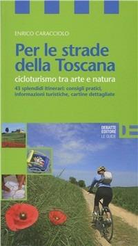 Per le strade della Toscana. Cicloturismo tra arte e natura - Enrico Caracciolo - Libro Debatte 2011, Le guide | Libraccio.it