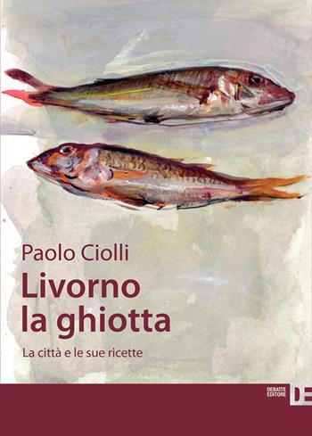 Livorno la ghiotta. La città e le sue ricette - Paolo Ciolli - Libro Debatte 2015 | Libraccio.it
