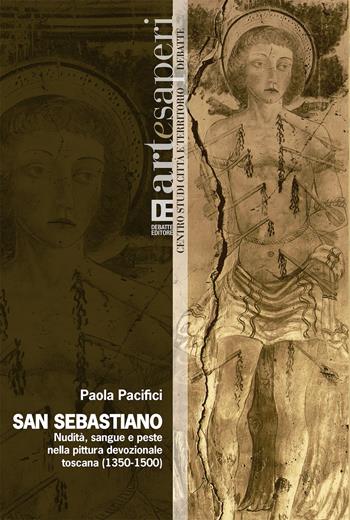 San Sebastiano. Nudità, sangue e peste nella pittura devozionale toscana (1350-1500). Ediz. illustrata - Paola Pacifici - Libro Debatte 2017, Arte&saperi | Libraccio.it