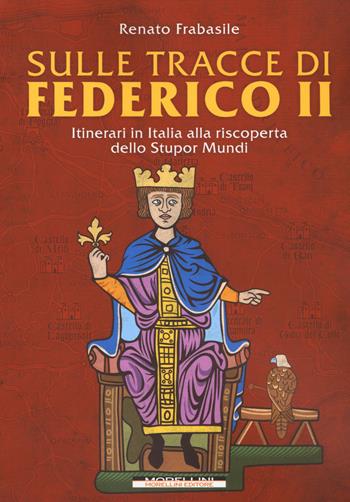 Sulle tracce di Federico II. Itinerari in Italia alla riscoperta dello stupor mundi - Renato Frabasile - Libro Morellini 2018, Fuori collana | Libraccio.it