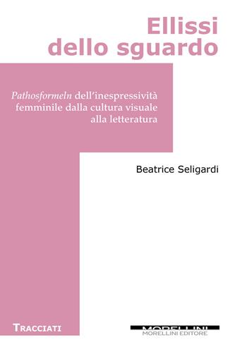 Ellissi dello sguardo. Pathosformeln dell’inespressività femminile dalla cultura visuale alla letteratura - Beatrice Seligardi - Libro Morellini 2018, Tracciati | Libraccio.it