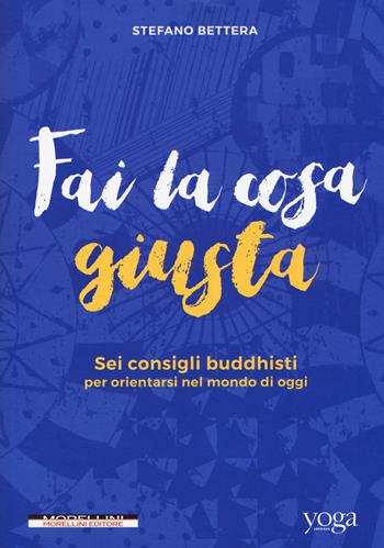 Fai la cosa giusta. Sei consigli buddhisti per orientarsi nel mondo di oggi - Stefano Bettera - Libro Morellini 2018 | Libraccio.it