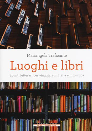 Luoghi e libri. Spunti letterari per viaggiare in Italia e in Europa - Mariangela Traficante - Libro Morellini 2019, Fuori collana | Libraccio.it