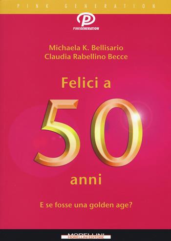 Felici a 50 anni. E se fosse una golden age? - Michaela K. Bellisario, Claudia Rabellino Becce - Libro Morellini 2019, Pink generation | Libraccio.it