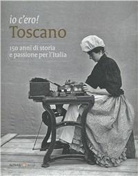 Io c'ero! Toscano. 150 anni di storia e passione per l'Italia. Ediz. illustrata  - Libro Alinari 24 Ore 2011, La fotografia racconta | Libraccio.it