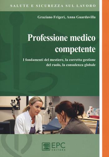 Professione medico competente. I fondamenti del mestiere, la corretta gestione del ruolo, la consulenza globale - Graziano Frigeri, Anna Guardavilla - Libro EPC 2014, Salute e sicurezza sul lavoro | Libraccio.it