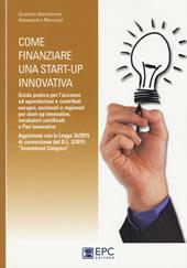 Come finanziare una start-up innovativa. Guida pratica per l'accesso ad agevolazioni e contributi europei, nazionali e regionali per start-up innovative