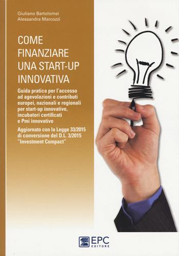 Come finanziare una start-up innovativa. Guida pratica per l'accesso ad agevolazioni e contributi europei, nazionali e regionali per start-up innovative - Giuliano Bartolomei, Alessandra Marcozzi - Libro EPC 2015 | Libraccio.it