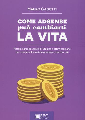 Come AdSense può cambiarti la vita. Piccoli e grandi segreti di utilizzo e ottimizzazione per ottenere il massimo guadagno dal tuo sito - Mauro Gadotti - Libro EPC 2015, Digital marketing | Libraccio.it