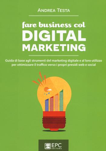 Fare business col digital marketing. Guida di base agli strumenti del marketing digitale e al loro utilizzo per ottimizzare il traffico verso i propri presidi web... - Andrea Testa - Libro EPC 2015, Digital marketing | Libraccio.it