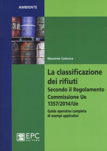 La classificazione dei rifiuti. Secondo il Regolamento Commissione UE 1357/2014/UE. Guida operativa completa di esempi applicativi - Massimo Colonna - Libro EPC 2015, Ambiente | Libraccio.it