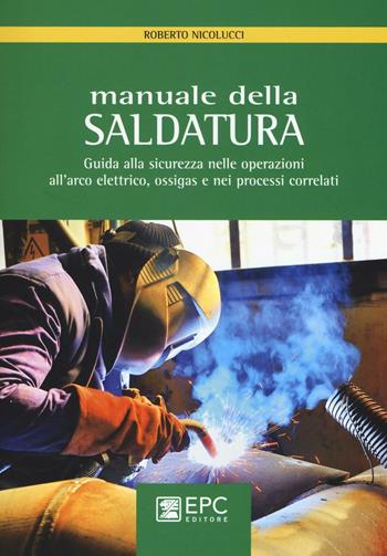 Manuale della saldatura. Guida alla sicurezza nelle operazioni all'arco elettrico, ossigas e nei processi correlati - Roberto Nicolucci - Libro EPC 2016, Sicurezza sul lavoro | Libraccio.it
