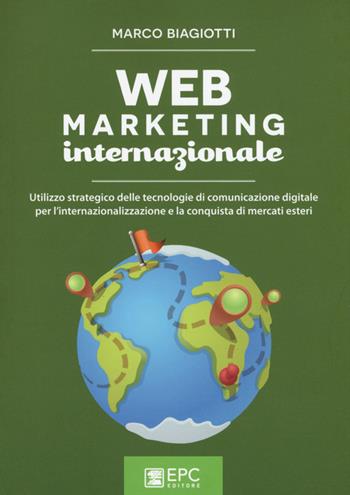 Web marketing internazionale. Utilizzo strategico delle tecnologie di comunicazione digitale per l'internazionalizzazione e la conquista di mercati esteri - Marco Biagiotti - Libro EPC 2016, Digital marketing | Libraccio.it