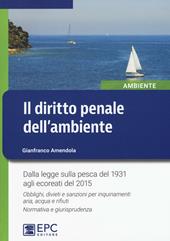 Il diritto penale dell'ambiente. Dalla legge sulla pesca del 1931 agli ecoreati del 2015. Obblighi, divieti e sanzioni per inquinamenti aria, acqua e rifiuti...