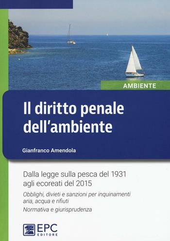 Il diritto penale dell'ambiente. Dalla legge sulla pesca del 1931 agli ecoreati del 2015. Obblighi, divieti e sanzioni per inquinamenti aria, acqua e rifiuti... - Gianfranco Amendola - Libro EPC 2016, Ambiente | Libraccio.it