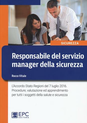 Responsabile del servizio manager della sicurezza. L'Accordo Stato Regioni del 7 luglio 2016. Procedure, valutazione ed apprendimento per tutti... - Rocco Vitale - Libro EPC 2016, Sicurezza sul lavoro | Libraccio.it