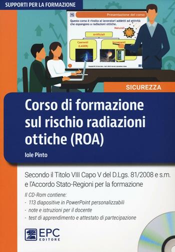 Corso di formazione sul rischio radiazioni ottiche (ROA). Secondo il Titolo VIII Capo V del D.Lgs. 81/2008 e s.m. e l'Accordo Stato-Regioni per la formazione. Con CD-ROM - Iole Pinto - Libro EPC 2017, Supporti per la formazione | Libraccio.it