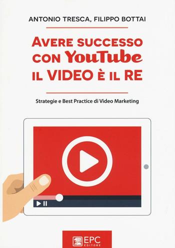 Avere successo con YouTube, il video è il re. Strategie e best practice di video marketing - Antonio Tresca, Filippo Bottai - Libro EPC 2016, Digital marketing | Libraccio.it