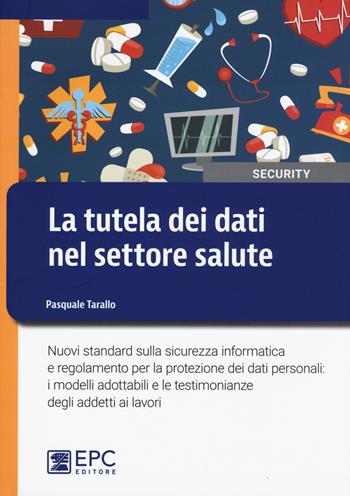 La tutela dei dati nel settore salute. Nuovi standard sulla sicurezza informatica e regolamento per la protezione dei dati personali: i modelli adottabili e le testimonianze degli addetti ai lavori - Pasquale Tarallo - Libro EPC 2017, Security | Libraccio.it
