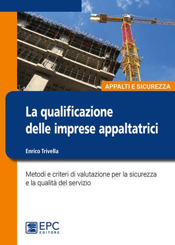 La qualificazione delle imprese appaltatrici. Metodi e criteri di valutazione per la sicurezza e la qualità del servizio. Nuova ediz. - Enrico Trivella - Libro EPC 2017, Appalti | Libraccio.it
