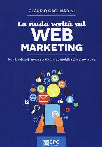 La nuda verità sul web marketing. Non fa miracoli, non è per tutti, ma a molti ha cambiato la vita. Nuova ediz. - Claudio Gagliardini - Libro EPC 2017, Digital marketing | Libraccio.it