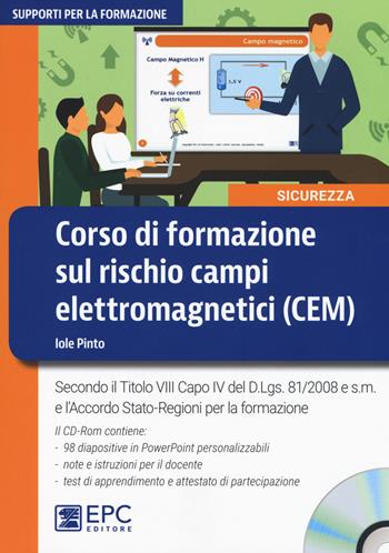 Corso di formazione sul rischio campi elettromagnetici (CEM). Secondo il Titolo VIII Capo IV del D.Lgs. 81/2008 e s.m. e l’accordo Stato-Regioni per la formazione. Con CD-ROM - Iole Pinto - Libro EPC 2017, Supporti per la formazione | Libraccio.it