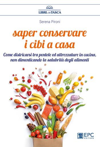 Saper conservare i cibi in casa. Come districarsi tra pentole ed attrezzature in cucina, non dimenticando la salubrità degli alimenti - Serena Pironi - Libro EPC 2018, Libri in tasca | Libraccio.it