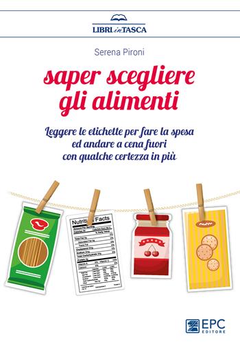 Saper scegliere gli alimenti. Leggere le etichette per fare la spesa ed andare a cena fuori con qualche certezza in più - Serena Pironi - Libro EPC 2018, Libri in tasca | Libraccio.it