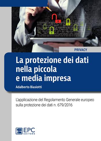 La protezione dei dati nella piccola e media impresa. L'applicazione del Regolamento Generale europeo sulla protezione dei dati n. 679/2016 - Adalberto Biasiotti - Libro EPC 2018, Privacy | Libraccio.it