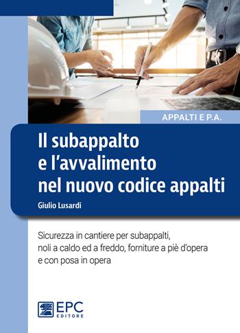 Il subappalto e l'avvalimento nel nuovo codice appalti. Sicurezza in cantiere per subappalti, noli a caldo ed a freddo, forniture a piè d'opera e con posa in opera - Giulio Lusardi - Libro EPC 2018, Appalti e pubblica amministrazione | Libraccio.it